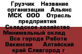 Грузчик › Название организации ­ Альянс-МСК, ООО › Отрасль предприятия ­ Складское хозяйство › Минимальный оклад ­ 1 - Все города Работа » Вакансии   . Алтайский край,Славгород г.